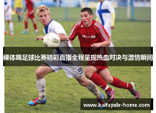 裸体踢足球比赛精彩直播全程呈现热血对决与激情瞬间