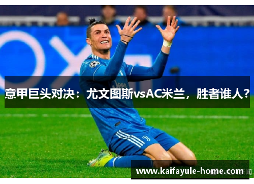 意甲巨头对决：尤文图斯vsAC米兰，胜者谁人？