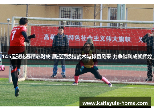 145足球比赛精彩对决 展现顶级技战术与球员风采 力争胜利成就辉煌