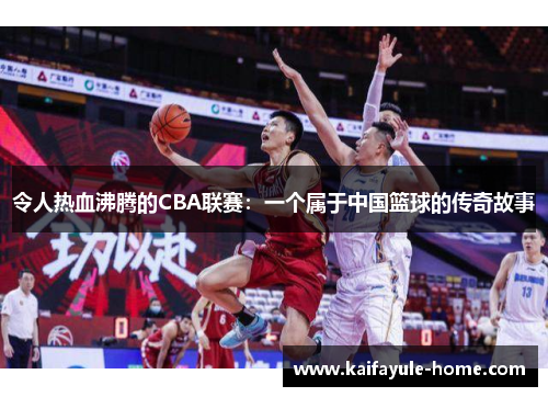 令人热血沸腾的CBA联赛：一个属于中国篮球的传奇故事