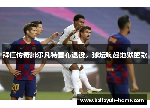 拜仁传奇腓尔凡特宣布退役，球坛响起地狱赞歌