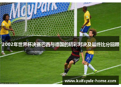 2002年世界杯决赛巴西与德国的精彩对决及最终比分回顾