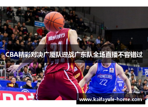 CBA精彩对决广厦队迎战广东队全场直播不容错过
