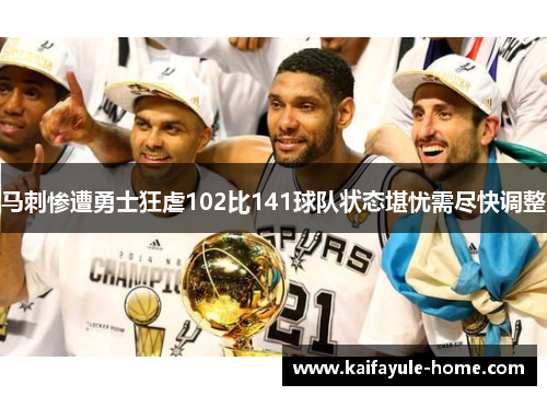 马刺惨遭勇士狂虐102比141球队状态堪忧需尽快调整